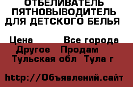 ОТБЕЛИВАТЕЛЬ-ПЯТНОВЫВОДИТЕЛЬ ДЛЯ ДЕТСКОГО БЕЛЬЯ › Цена ­ 190 - Все города Другое » Продам   . Тульская обл.,Тула г.